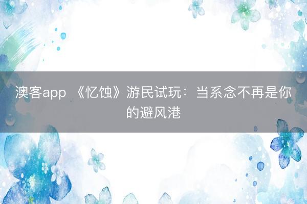 澳客app 《忆蚀》游民试玩：当系念不再是你的避风港