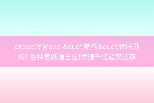 okooo澳客app "赌狗"帝国外传! 百种套路通王位!爆赚千亿超爽逆袭