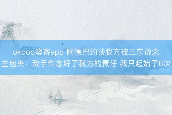 okooo澳客app 阿德巴约谈我方被三东说念主包夹：敌手作念好了我方的责任 我只起始了6次