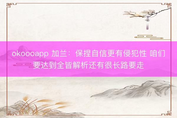 okoooapp 加兰：保捏自信更有侵犯性 咱们要达到全皆解析还有很长路要走