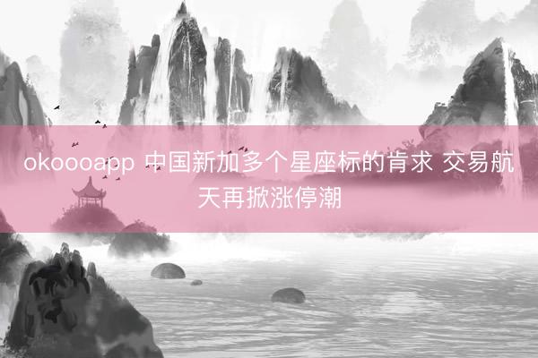 okoooapp 中国新加多个星座标的肯求 交易航天再掀涨停潮