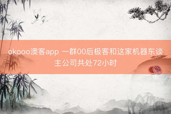 okooo澳客app 一群00后极客和这家机器东谈主公司共处72小时