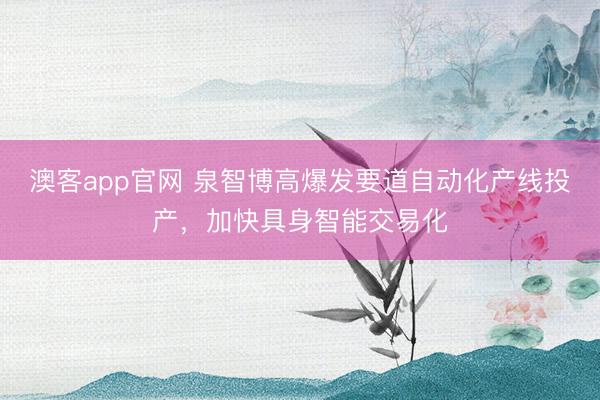 澳客app官网 泉智博高爆发要道自动化产线投产,加快具身智能交易化