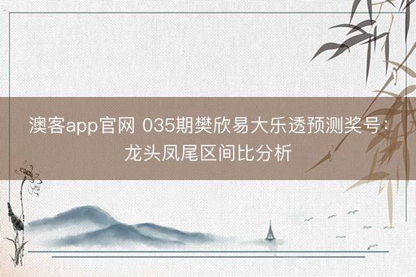 澳客app官网 035期樊欣易大乐透预测奖号：龙头凤尾区间比分析
