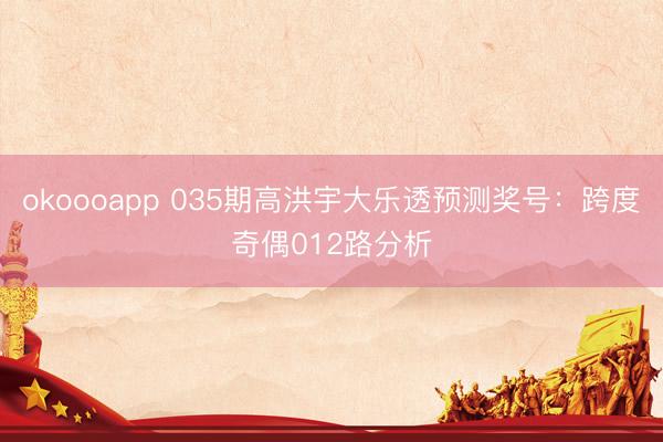 okoooapp 035期高洪宇大乐透预测奖号:跨度奇偶012路分析