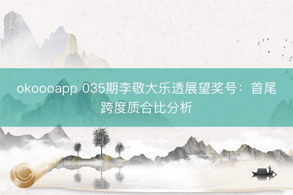 okoooapp 035期李敬大乐透展望奖号：首尾跨度质合比分析