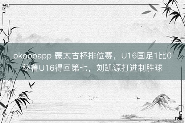 okoooapp 蒙太古杯排位赛，U16国足1比0秘鲁U16得回第七，<a href=