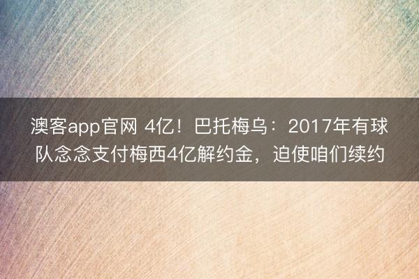 澳客app官网 4亿!巴托梅乌:2017年有球队念念支付梅西4亿解约金,迫使咱们续约