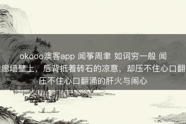 okooo澳客app 闻筝周聿 如词穷一般 闻筝靠在冰冷的走廊墙壁上，后背抵着砖石的凉意，却压不住心口翻涌的肝火与闹心