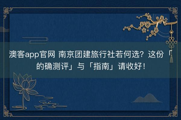 澳客app官网 南京团建旅行社若何选？这份「的确测评」与「指南」请收好！