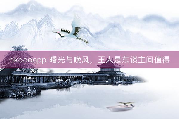 okoooapp 曙光与晚风，王人是东谈主间值得