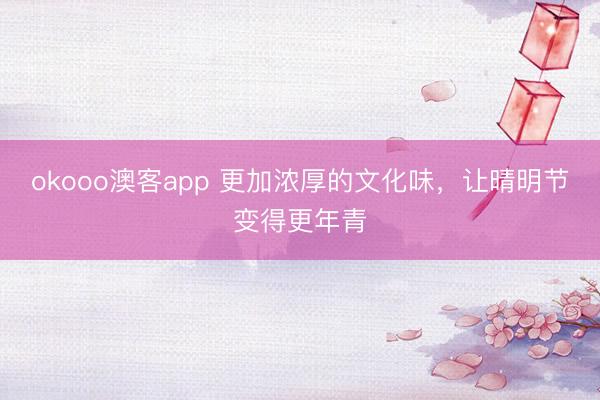 okooo澳客app 更加浓厚的文化味,让晴明节变得更年青