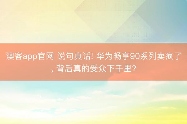 澳客app官网 说句真话! 华为畅享90系列卖疯了， 背后真的受众下千里?