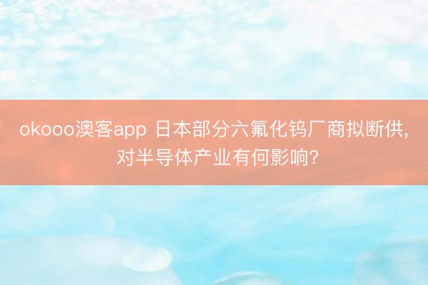 okooo澳客app 日本部分六氟化钨厂商拟断供, 对半导体产业有何影响?
