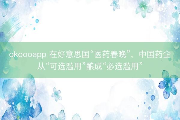 okoooapp 在好意思国“医药春晚”，中国药企从“可选滥用”酿成“必选滥用”