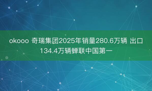 okooo 奇瑞集团2025年销量280.6万辆 出口134.4万辆蝉联中国第一