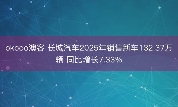 okooo澳客 长城汽车2025年销售新车132.37万辆 同比增长7.33%