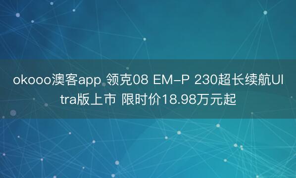 okooo澳客app 领克08 EM-P 230超长续航Ultra版上市 限时价18.98万元起