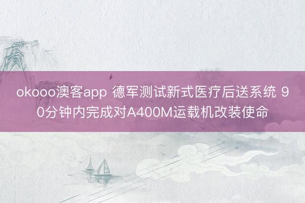 okooo澳客app 德军测试新式医疗后送系统 90分钟内完成对A400M运载机改装使命
