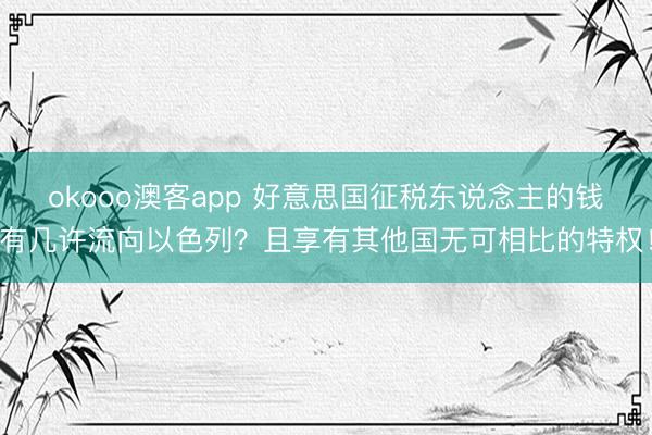 okooo澳客app 好意思国征税东说念主的钱有几许流向以色列？且享有其他国无可相比的特权！