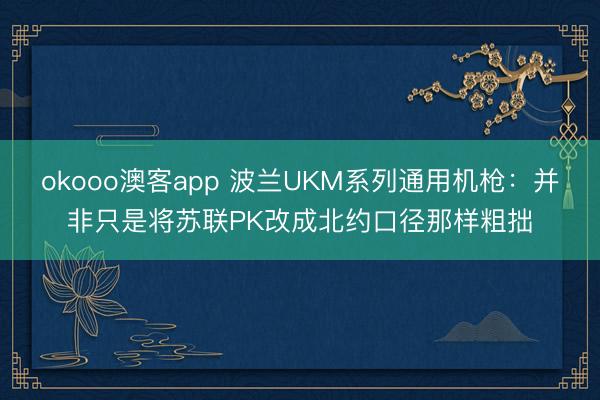 okooo澳客app 波兰UKM系列通用机枪：并非只是将苏联PK改成北约口径那样粗拙