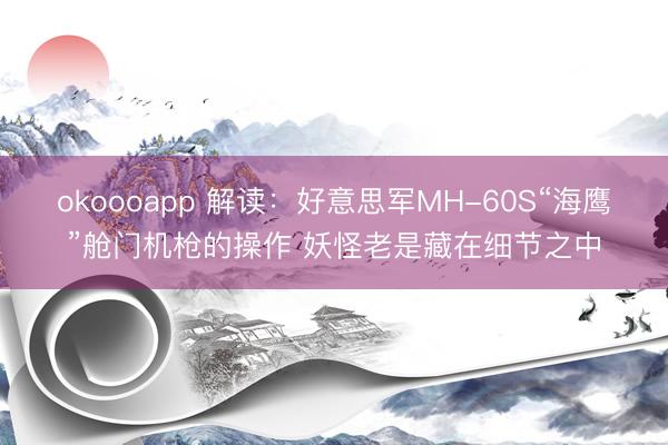 okoooapp 解读：好意思军MH-60S“海鹰”舱门机枪的操作 妖怪老是藏在细节之中
