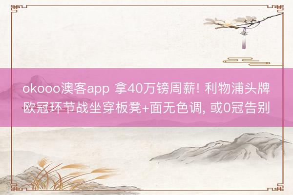 okooo澳客app 拿40万镑周薪! 利物浦头牌欧冠环节战坐穿板凳+面无色调， 或0冠告别