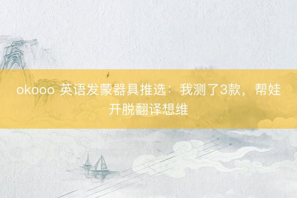 okooo 英语发蒙器具推选：我测了3款，帮娃开脱翻译想维