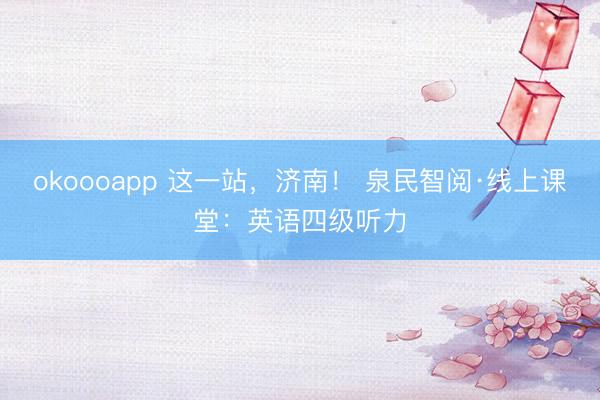 okoooapp 这一站，济南！ 泉民智阅·线上课堂：英语四级听力