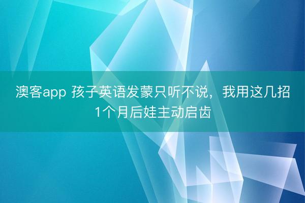 澳客app 孩子英语发蒙只听不说,我用这几招1个月后娃主动启齿