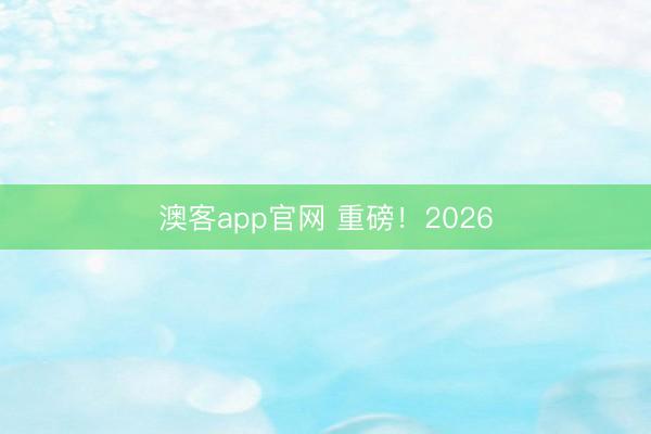 澳客app官网 重磅！2026