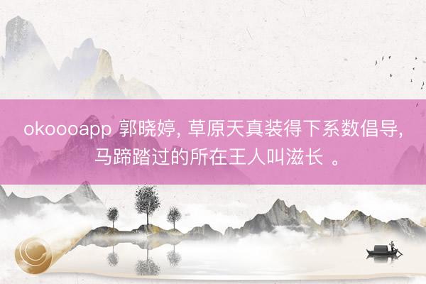 okoooapp 郭晓婷， 草原天真装得下系数倡导， 马蹄踏过的所在王人叫滋长 <a href=