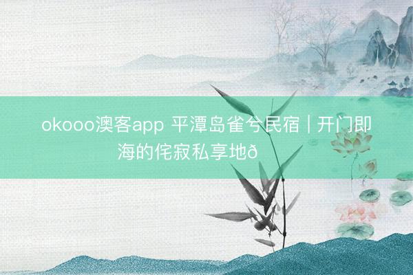 okooo澳客app 平潭岛雀兮民宿 | 开门即海的侘寂私享地🌊