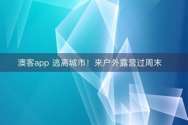 澳客app 逃离城市！来户外露营过周末⛺️