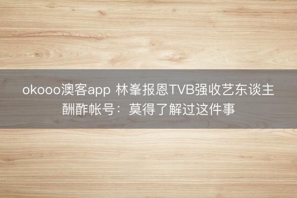 okooo澳客app 林峯报恩TVB强收艺东谈主酬酢帐号：莫得了解过这件事