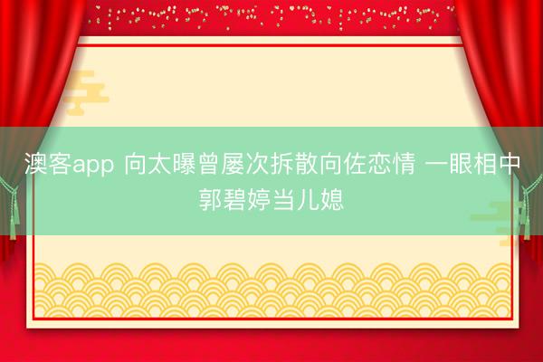 澳客app 向太曝曾屡次拆散向佐恋情 一眼相中郭碧婷当儿媳