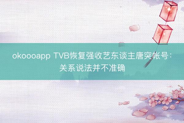 okoooapp TVB恢复强收艺东谈主唐突帐号：关系说法并不准确