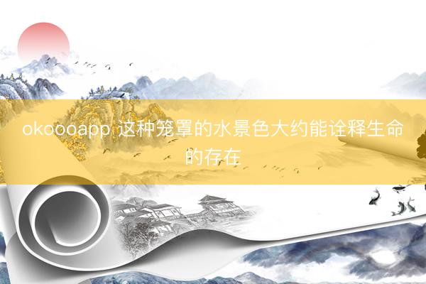 okoooapp 这种笼罩的水景色大约能诠释生命的存在