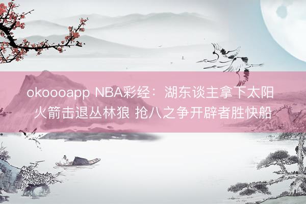 okoooapp NBA彩经:湖东谈主拿下太阳 火箭击退丛林狼 抢八之争开辟者胜快船