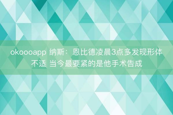 okoooapp 纳斯:恩比德凌晨3点多发现形体不适 当今最要紧的是他手术告成