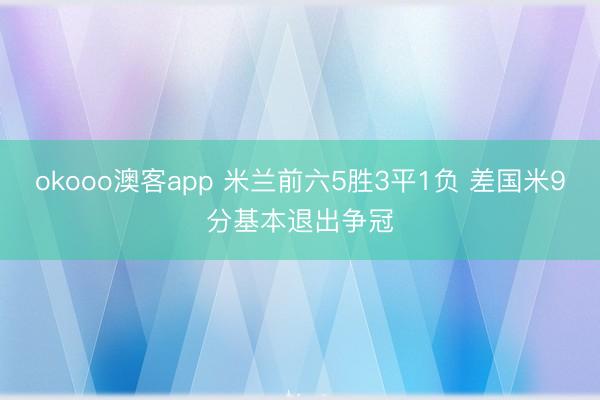 okooo澳客app 米兰前六5胜3平1负 差国米9分基本退出争冠