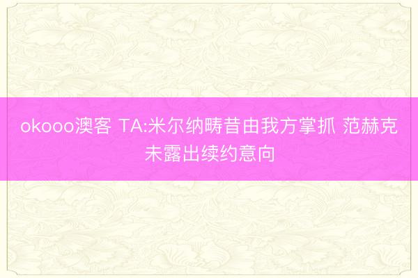 okooo澳客 TA:米尔纳畴昔由我方掌抓 范赫克未露出续约意向