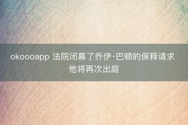 okoooapp 法院闭幕了乔伊·巴顿的保释请求 他将再次出庭