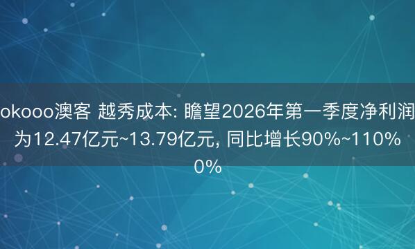 okooo澳客 越秀成本: 瞻望2026年第一季度净利润为12.47亿元~13.79亿元， 同比增长90%~110%
