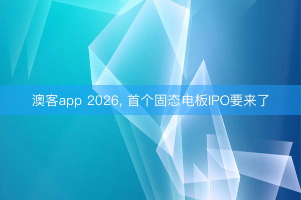 澳客app 2026， 首个固态电板IPO要来了