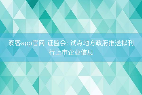 澳客app官网 证监会: 试点地方政府推送拟刊行上市企业信息