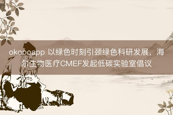 okoooapp 以绿色时刻引颈绿色科研发展,海尔生物医疗CMEF发起低碳实验室倡议