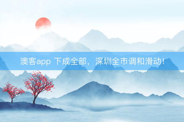 澳客app 下成全部，深圳全市调和滑动！