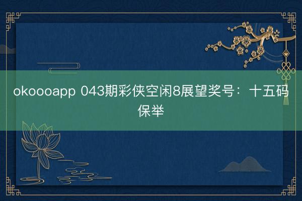 okoooapp 043期彩侠空闲8展望奖号：十五码保举