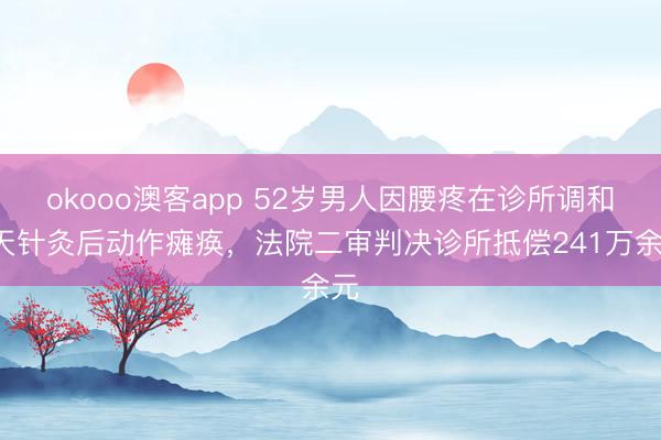 okooo澳客app 52岁男人因腰疼在诊所调和2天针灸后动作瘫痪，法院二审判决诊所抵偿241万余元